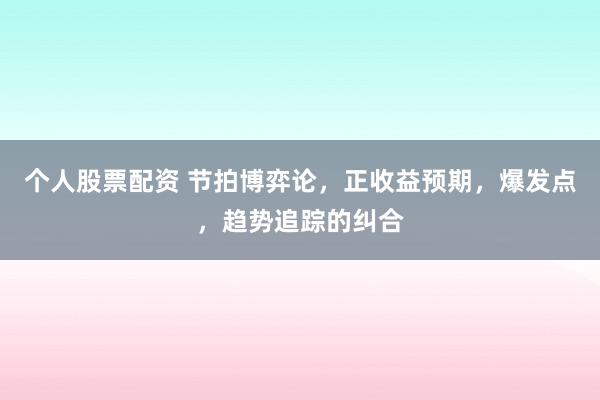 个人股票配资 节拍博弈论，正收益预期，爆发点，趋势追踪的纠合