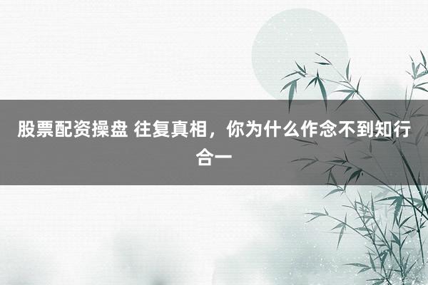 股票配资操盘 往复真相，你为什么作念不到知行合一