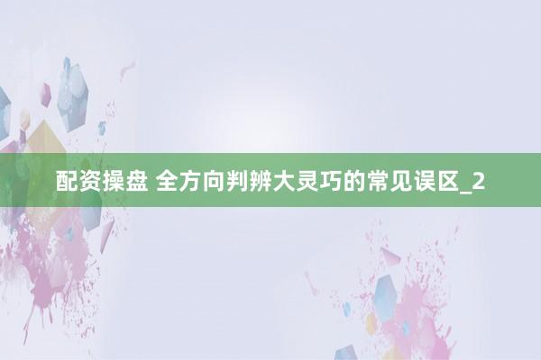 配资操盘 全方向判辨大灵巧的常见误区_2