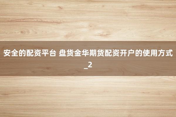 安全的配资平台 盘货金华期货配资开户的使用方式_2