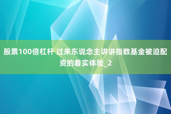 股票100倍杠杆 过来东说念主讲讲指数基金被迫配资的着实体验_2