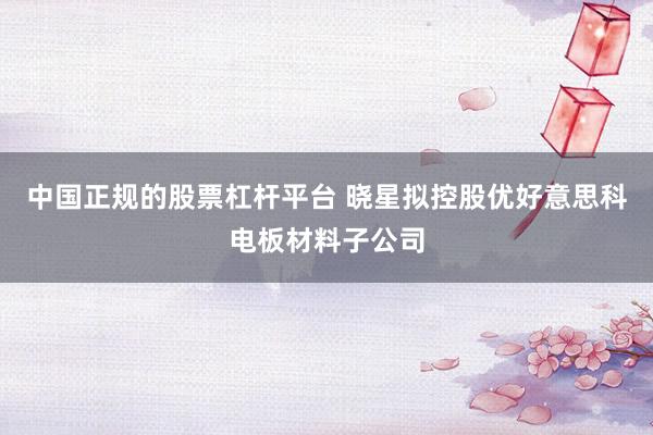 中国正规的股票杠杆平台 晓星拟控股优好意思科电板材料子公司