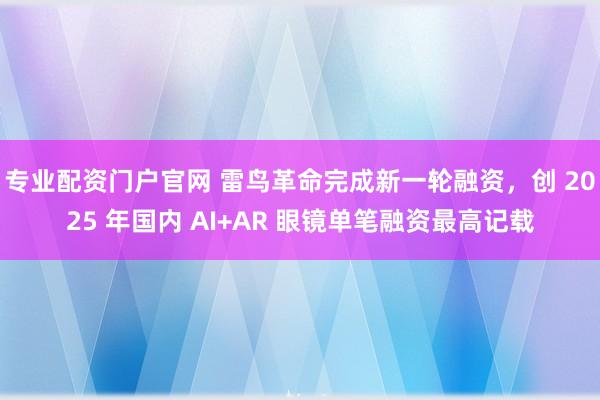专业配资门户官网 雷鸟革命完成新一轮融资，创 2025 年国内 AI+AR 眼镜单笔融资最高记载