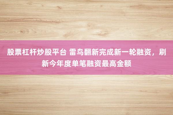 股票杠杆炒股平台 雷鸟翻新完成新一轮融资，刷新今年度单笔融资最高金额