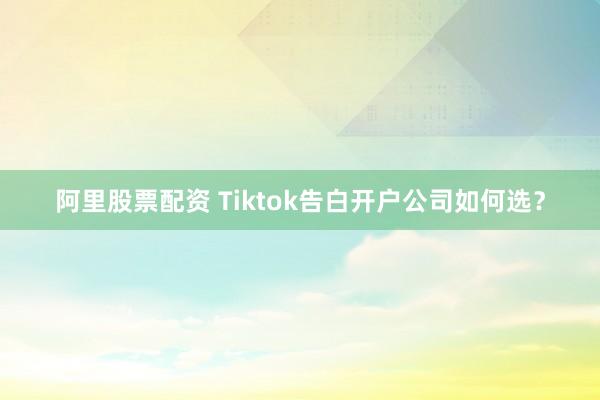 阿里股票配资 Tiktok告白开户公司如何选？