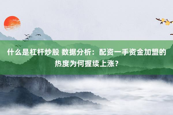 什么是杠杆炒股 数据分析：配资一手资金加盟的热度为何握续上涨？