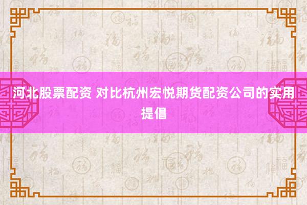 河北股票配资 对比杭州宏悦期货配资公司的实用提倡