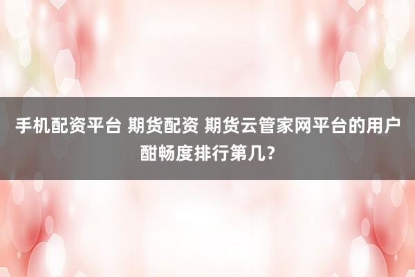 手机配资平台 期货配资 期货云管家网平台的用户酣畅度排行第几？