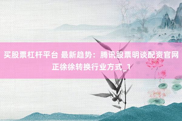 买股票杠杆平台 最新趋势：腾讯股票明谈配资官网正徐徐转换行业方式_1