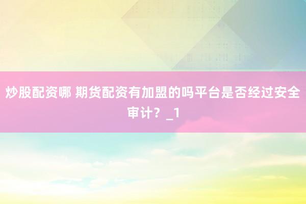 炒股配资哪 期货配资有加盟的吗平台是否经过安全审计？_1