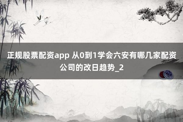 正规股票配资app 从0到1学会六安有哪几家配资公司的改日趋势_2