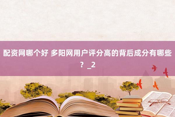 配资网哪个好 多阳网用户评分高的背后成分有哪些？_2