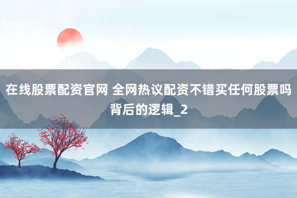 在线股票配资官网 全网热议配资不错买任何股票吗背后的逻辑_2