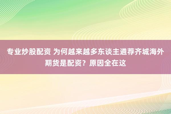 专业炒股配资 为何越来越多东谈主遴荐齐城海外期货是配资？原因全在这