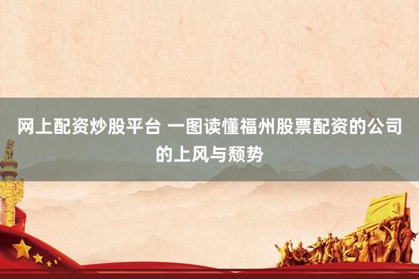 网上配资炒股平台 一图读懂福州股票配资的公司的上风与颓势