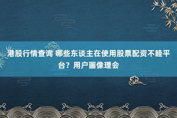 港股行情查询 哪些东谈主在使用股票配资不睦平台？用户画像理会