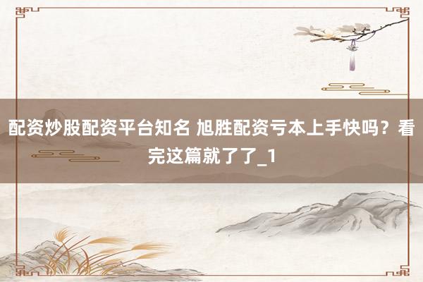 配资炒股配资平台知名 旭胜配资亏本上手快吗？看完这篇就了了_1