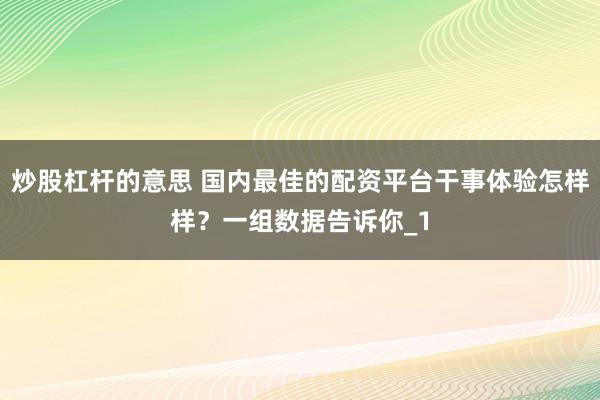 炒股杠杆的意思 国内最佳的配资平台干事体验怎样样？一组数据告诉你_1