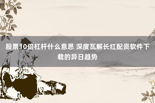 股票10倍杠杆什么意思 深度瓦解长红配资软件下载的异日趋势