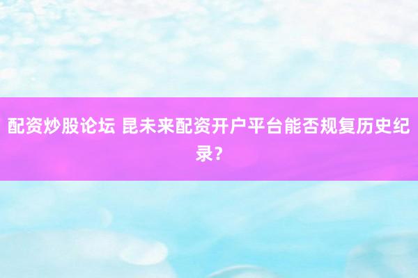 配资炒股论坛 昆未来配资开户平台能否规复历史纪录？