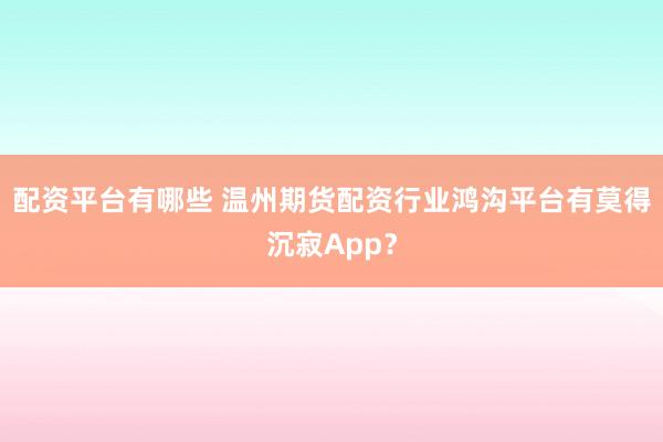 配资平台有哪些 温州期货配资行业鸿沟平台有莫得沉寂App？