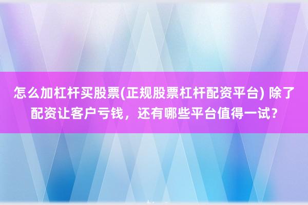 怎么加杠杆买股票(正规股票杠杆配资平台) 除了配资让客户亏钱，还有哪些平台值得一试？