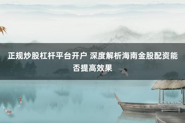 正规炒股杠杆平台开户 深度解析海南金股配资能否提高效果