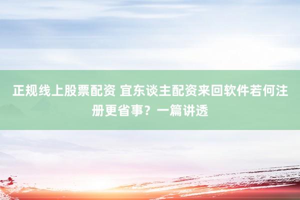正规线上股票配资 宜东谈主配资来回软件若何注册更省事？一篇讲透