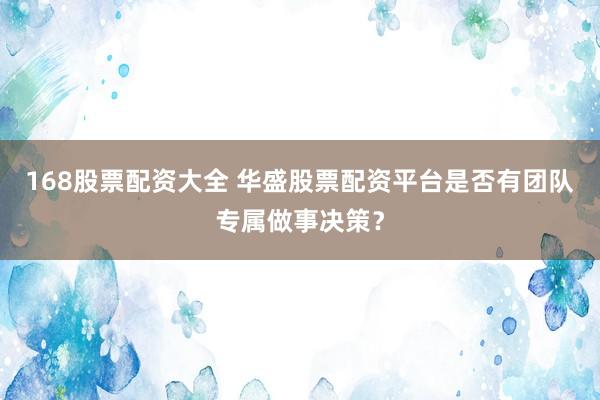168股票配资大全 华盛股票配资平台是否有团队专属做事决策？