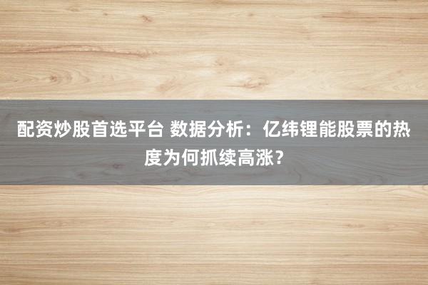 配资炒股首选平台 数据分析：亿纬锂能股票的热度为何抓续高涨？