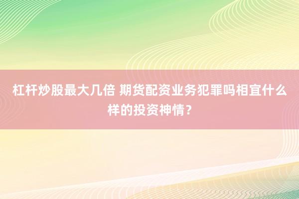 杠杆炒股最大几倍 期货配资业务犯罪吗相宜什么样的投资神情？
