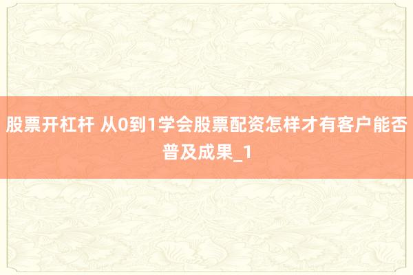 股票开杠杆 从0到1学会股票配资怎样才有客户能否普及成果_1
