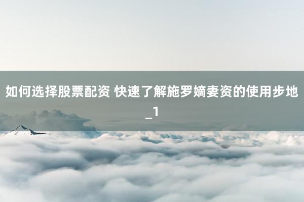 如何选择股票配资 快速了解施罗嫡妻资的使用步地_1