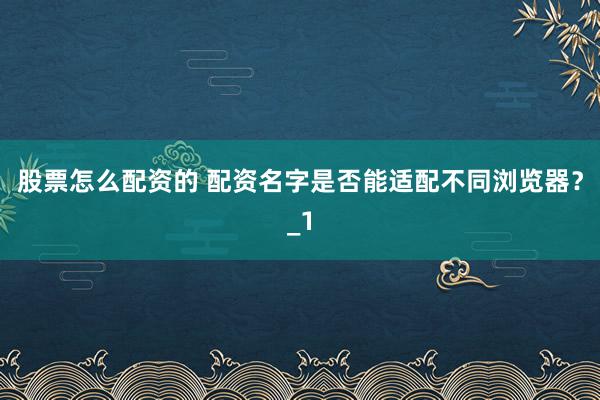 股票怎么配资的 配资名字是否能适配不同浏览器？_1