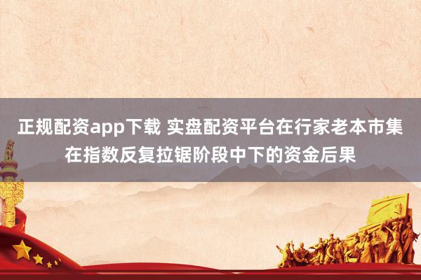 正规配资app下载 实盘配资平台在行家老本市集在指数反复拉锯阶段中下的资金后果