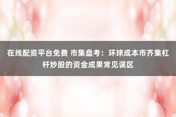 在线配资平台免费 市集盘考：环球成本市齐集杠杆炒股的资金成果常见误区