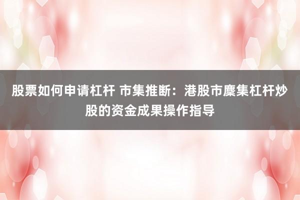 股票如何申请杠杆 市集推断：港股市麇集杠杆炒股的资金成果操作指导