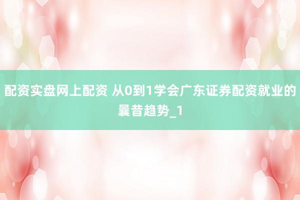 配资实盘网上配资 从0到1学会广东证券配资就业的曩昔趋势_1