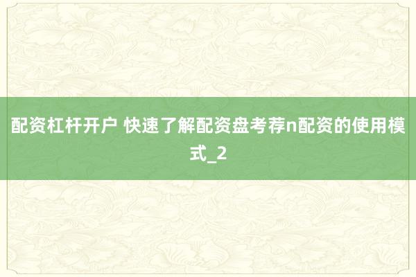 配资杠杆开户 快速了解配资盘考荐n配资的使用模式_2