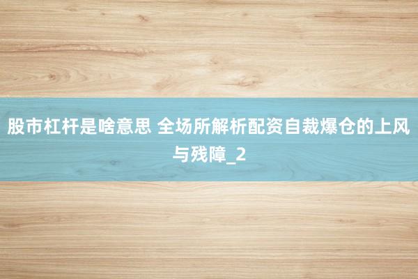 股市杠杆是啥意思 全场所解析配资自裁爆仓的上风与残障_2