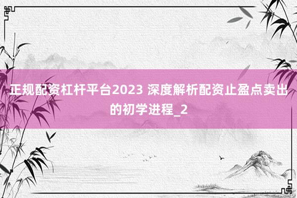 正规配资杠杆平台2023 深度解析配资止盈点卖出的初学进程_2