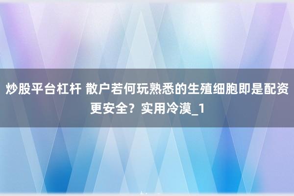 炒股平台杠杆 散户若何玩熟悉的生殖细胞即是配资更安全？实用冷漠_1