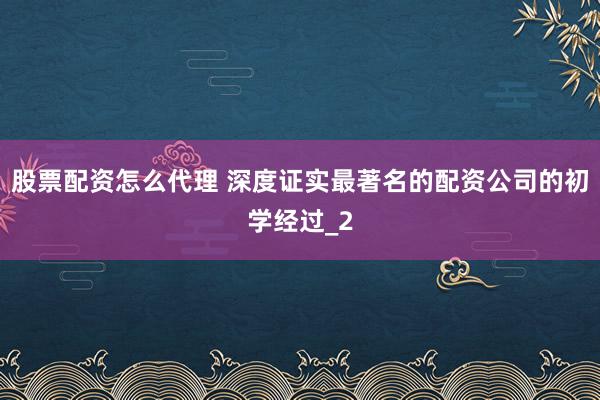 股票配资怎么代理 深度证实最著名的配资公司的初学经过_2