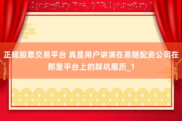 正规股票交易平台 真是用户讲演在易随配资公司在那里平台上的踩坑履历_1