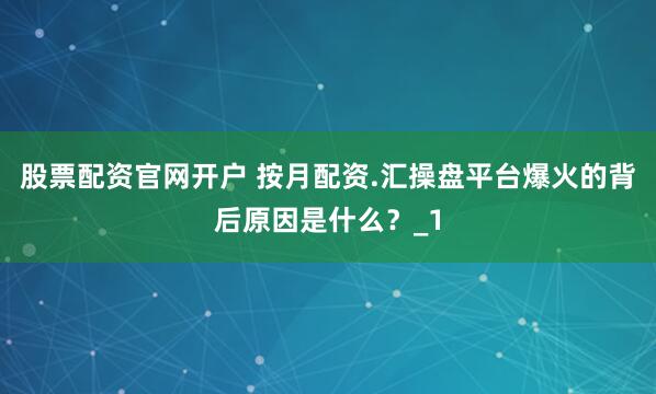 股票配资官网开户 按月配资.汇操盘平台爆火的背后原因是什么？_1