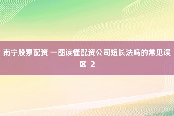 南宁股票配资 一图读懂配资公司短长法吗的常见误区_2