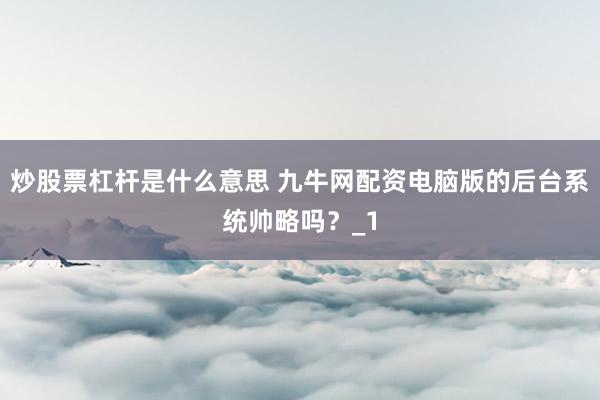 炒股票杠杆是什么意思 九牛网配资电脑版的后台系统帅略吗？_1