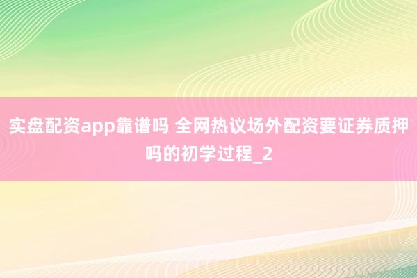 实盘配资app靠谱吗 全网热议场外配资要证券质押吗的初学过程_2
