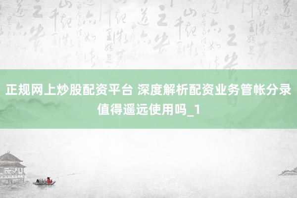正规网上炒股配资平台 深度解析配资业务管帐分录值得遥远使用吗_1