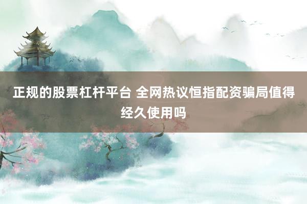正规的股票杠杆平台 全网热议恒指配资骗局值得经久使用吗